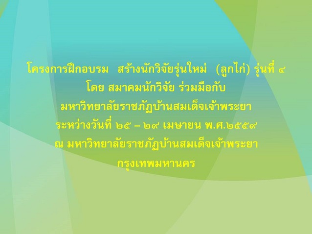 โครงการฝึกอบรม “สร้างนักวิจัยรุ่นใหม่” (ลูกไก่) รุ่นที่ ๔  โดย สมาคมนักวิจัยร่วมมือกับมหาวิทยาลัยราชภัฏบ้านสมเด็จเจ้าพระยา  ระหว่างวันที่ ๒๕ – ๒๙ เมษายน พ.ศ.๒๕๕๙ ณ มหาวิทยาลัยราชภัฏบ้านสมเด็จเจ้าพระยา กรุงเทพมหานคร